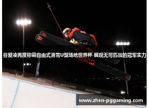 谷爱凌再度称霸自由式滑雪U型场地世界杯 展现无可匹敌的冠军实力