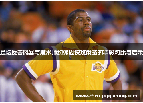 足坛反击风暴与魔术师约翰逊快攻策略的精彩对比与启示