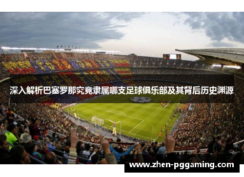 深入解析巴塞罗那究竟隶属哪支足球俱乐部及其背后历史渊源
