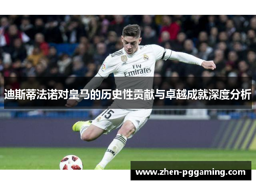 迪斯蒂法诺对皇马的历史性贡献与卓越成就深度分析