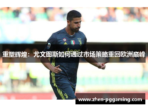 重塑辉煌：尤文图斯如何通过市场策略重回欧洲巅峰