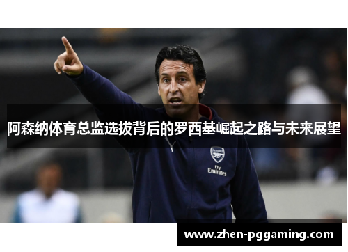 阿森纳体育总监选拔背后的罗西基崛起之路与未来展望