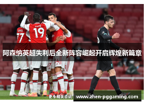 阿森纳英超失利后全新阵容崛起开启辉煌新篇章 阿森纳英超失利后全新阵容崛起开启辉煌新篇章