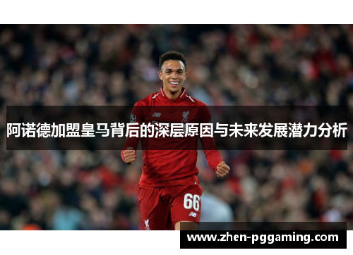 阿诺德加盟皇马背后的深层原因与未来发展潜力分析 阿诺德加盟皇马背后的深层原因与未来发展潜力分析