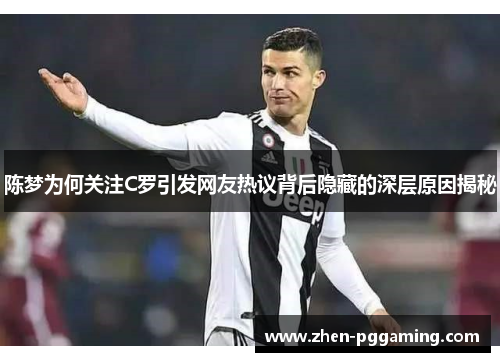 陈梦为何关注C罗引发网友热议背后隐藏的深层原因揭秘