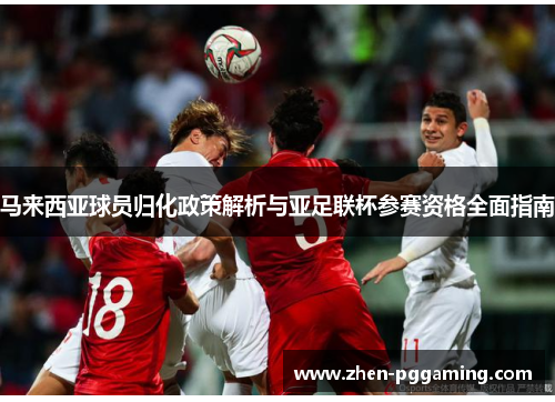 马来西亚球员归化政策解析与亚足联杯参赛资格全面指南 马来西亚球员归化政策解析与亚足联杯参赛资格全面指南