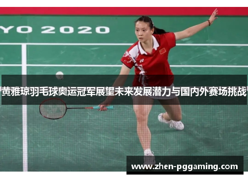 黄雅琼羽毛球奥运冠军展望未来发展潜力与国内外赛场挑战