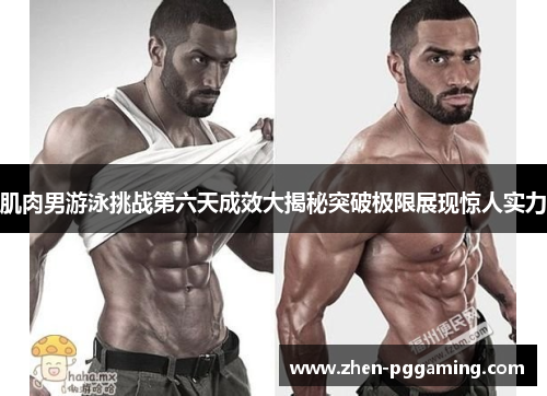 肌肉男游泳挑战第六天成效大揭秘突破极限展现惊人实力