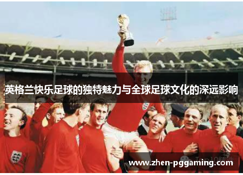 英格兰快乐足球的独特魅力与全球足球文化的深远影响