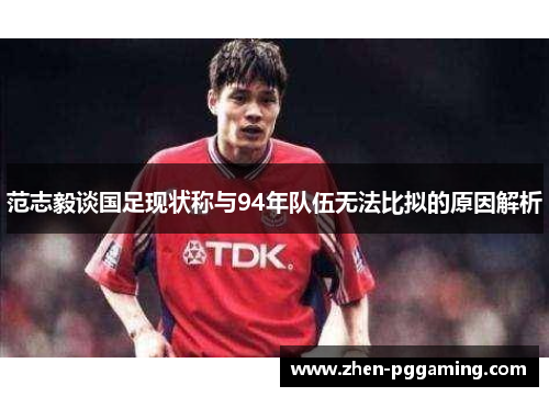 范志毅谈国足现状称与94年队伍无法比拟的原因解析