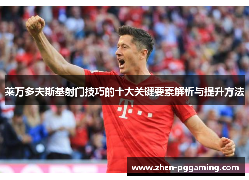 莱万多夫斯基射门技巧的十大关键要素解析与提升方法 莱万多夫斯基射门技巧的十大关键要素解析与提升方法