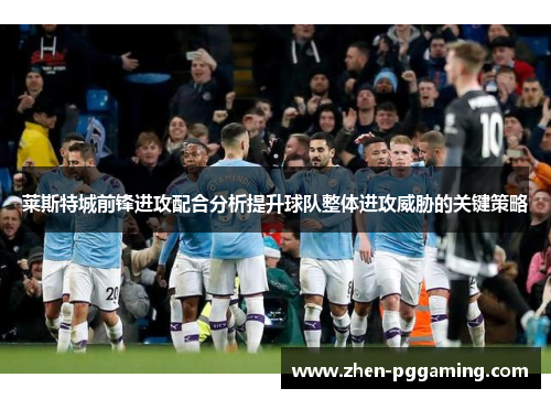 莱斯特城前锋进攻配合分析提升球队整体进攻威胁的关键策略 莱斯特城前锋进攻配合分析提升球队整体进攻威胁的关键策略