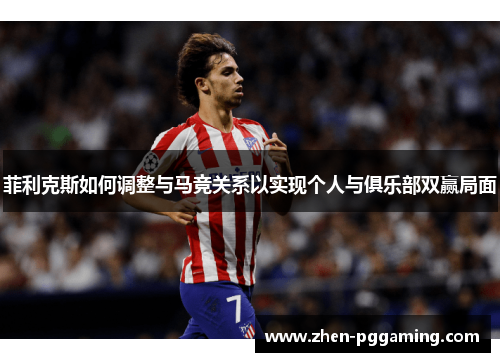 菲利克斯如何调整与马竞关系以实现个人与俱乐部双赢局面