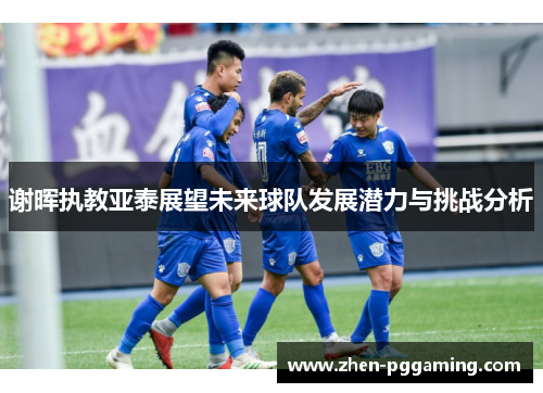 谢晖执教亚泰展望未来球队发展潜力与挑战分析