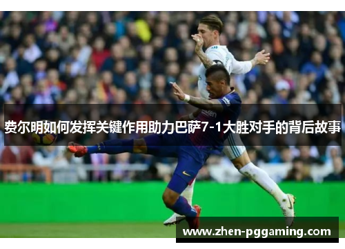 费尔明如何发挥关键作用助力巴萨7-1大胜对手的背后故事