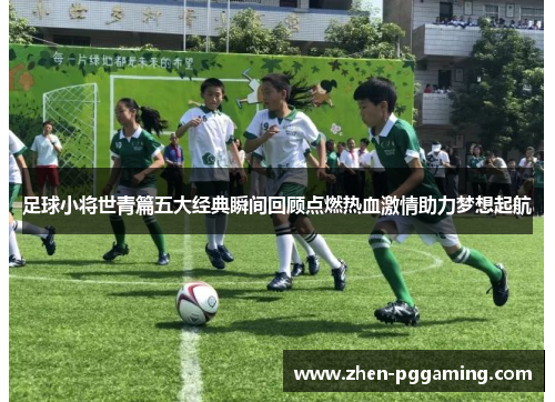 足球小将世青篇五大经典瞬间回顾点燃热血激情助力梦想起航