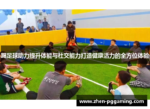 踢足球助力提升体能与社交能力打造健康活力的全方位体验