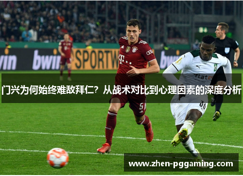 门兴为何始终难敌拜仁？从战术对比到心理因素的深度分析