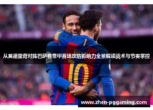 从莫德里奇对阵巴萨看意甲赛场攻防影响力全景解读战术与节奏掌控 从莫德里奇对阵巴萨看意甲赛场攻防影响力全景解读战术与节奏掌控