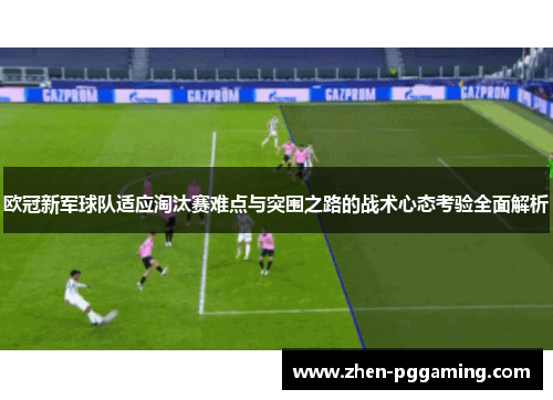 欧冠新军球队适应淘汰赛难点与突围之路的战术心态考验全面解析