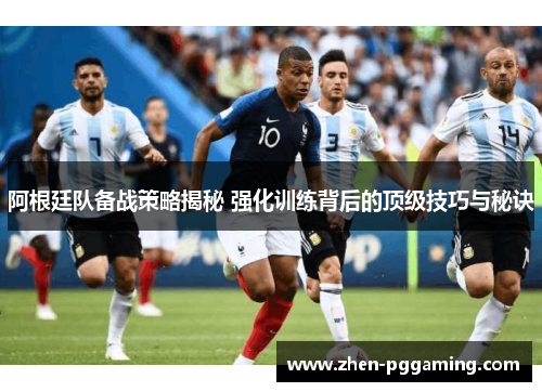 阿根廷队备战策略揭秘 强化训练背后的顶级技巧与秘诀 阿根廷队备战策略揭秘 强化训练背后的顶级技巧与秘诀