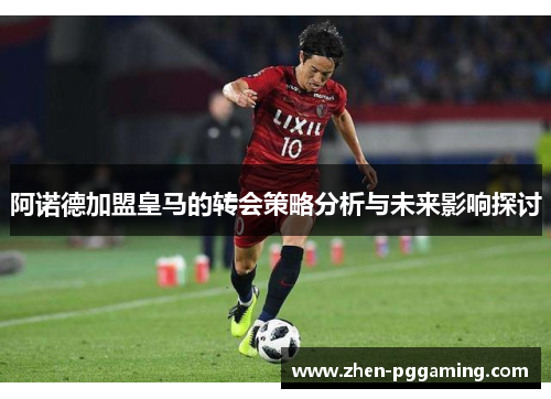 阿诺德加盟皇马的转会策略分析与未来影响探讨