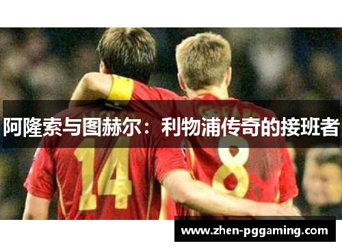 阿隆索与图赫尔:利物浦传奇的接班者 阿隆索与图赫尔:利物浦传奇的接班者