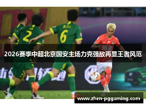 2026赛季中超北京国安主场力克强敌再显王者风范