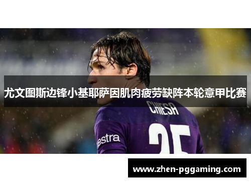 尤文图斯边锋小基耶萨因肌肉疲劳缺阵本轮意甲比赛 尤文图斯边锋小基耶萨因肌肉疲劳缺阵本轮意甲比赛