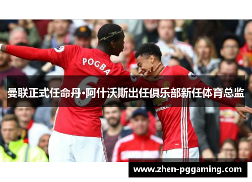 曼联正式任命丹·阿什沃斯出任俱乐部新任体育总监 曼联正式任命丹·阿什沃斯出任俱乐部新任体育总监