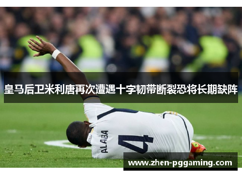 皇马后卫米利唐再次遭遇十字韧带断裂恐将长期缺阵 皇马后卫米利唐再次遭遇十字韧带断裂恐将长期缺阵