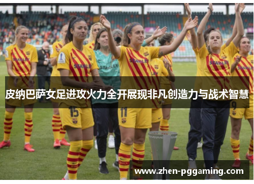 皮纳巴萨女足进攻火力全开展现非凡创造力与战术智慧 皮纳巴萨女足进攻火力全开展现非凡创造力与战术智慧