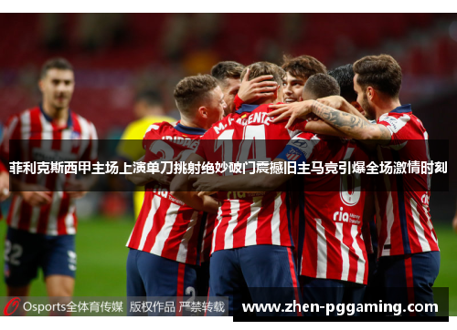 菲利克斯西甲主场上演单刀挑射绝妙破门震撼旧主马竞引爆全场激情时刻 菲利克斯西甲主场上演单刀挑射绝妙破门震撼旧主马竞引爆全场激情时刻