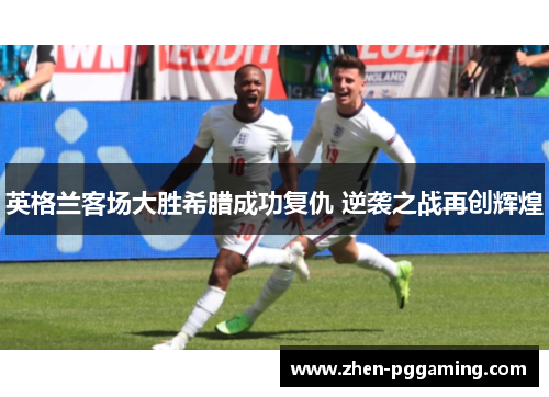 英格兰客场大胜希腊成功复仇 逆袭之战再创辉煌