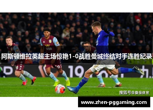阿斯顿维拉英超主场惊艳1-0战胜曼城终结对手连胜纪录