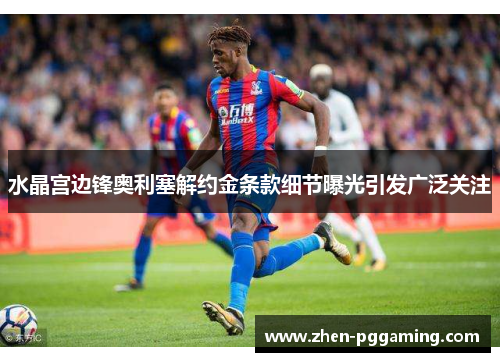 水晶宫边锋奥利塞解约金条款细节曝光引发广泛关注