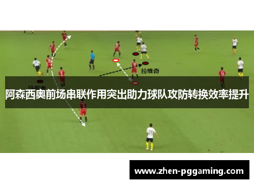 阿森西奥前场串联作用突出助力球队攻防转换效率提升 阿森西奥前场串联作用突出助力球队攻防转换效率提升