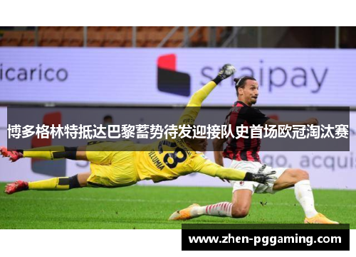 博多格林特抵达巴黎蓄势待发迎接队史首场欧冠淘汰赛