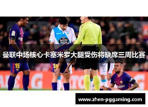 曼联中场核心卡塞米罗大腿受伤将缺席三周比赛